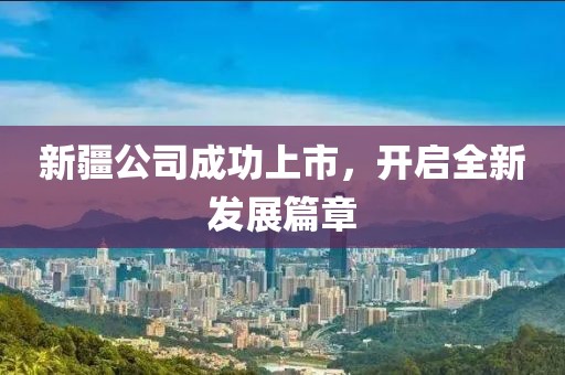 新疆公司成功上市，开启全新发展篇章