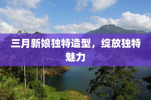 三月新娘独特造型，绽放独特魅力