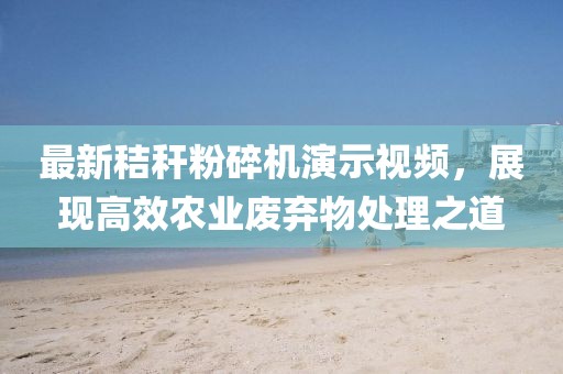 最新秸秆粉碎机演示视频，展现高效农业废弃物处理之道