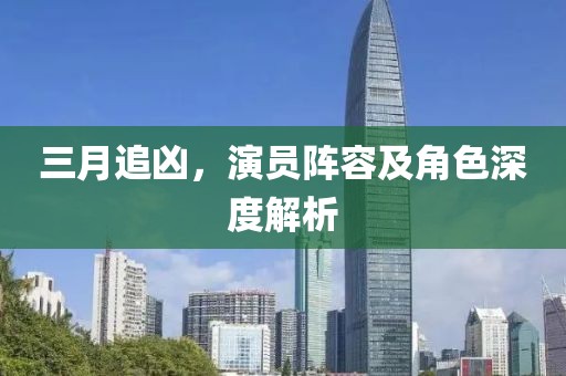 三月追凶，演员阵容及角色深度解析
