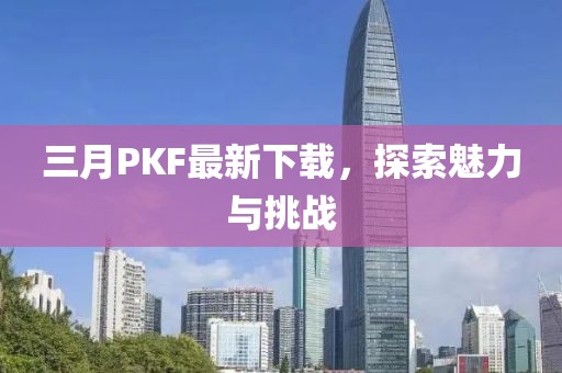 三月PKF最新下载，探索魅力与挑战