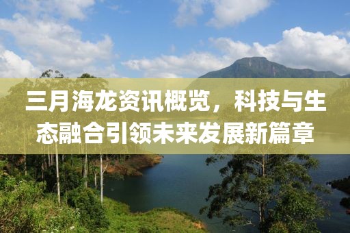 三月海龙资讯概览，科技与生态融合引领未来发展新篇章