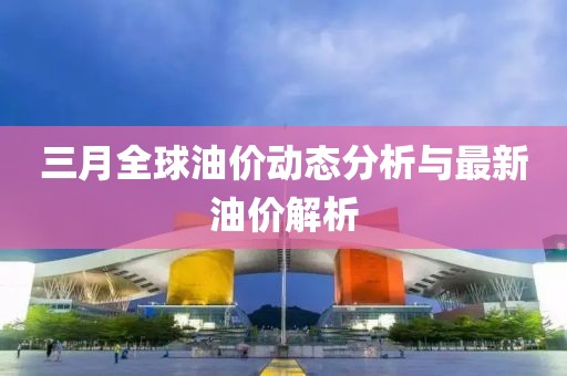 三月全球油价动态分析与最新油价解析