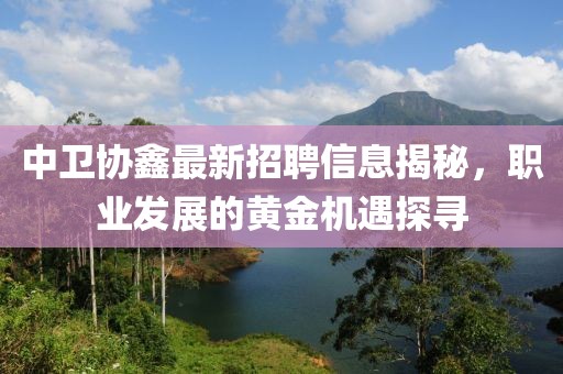 中卫协鑫最新招聘信息揭秘，职业发展的黄金机遇探寻