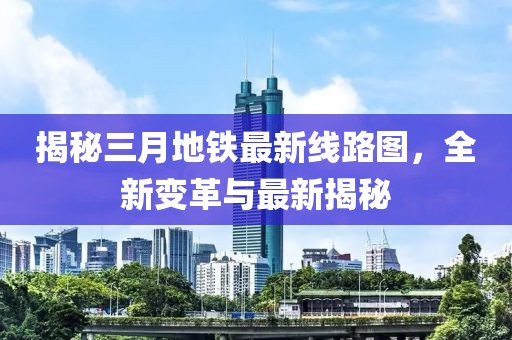 揭秘三月地铁最新线路图，全新变革与最新揭秘