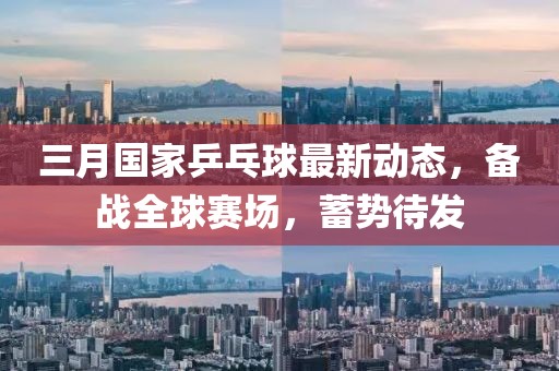 三月国家乒乓球最新动态，备战全球赛场，蓄势待发