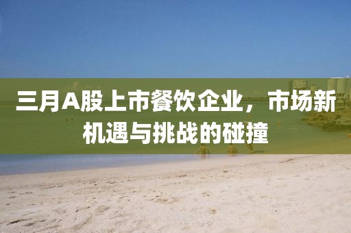 三月A股上市餐饮企业，市场新机遇与挑战的碰撞