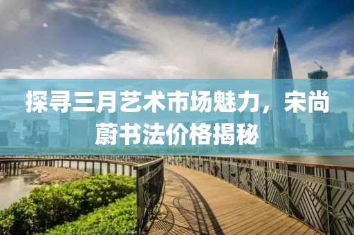 探寻三月艺术市场魅力，宋尚蔚书法价格揭秘