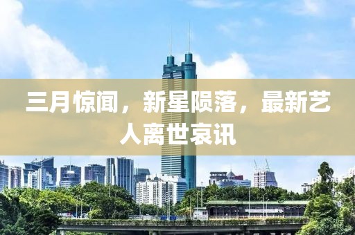 三月惊闻，新星陨落，最新艺人离世哀讯