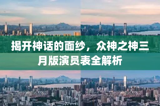 揭开神话的面纱，众神之神三月版演员表全解析
