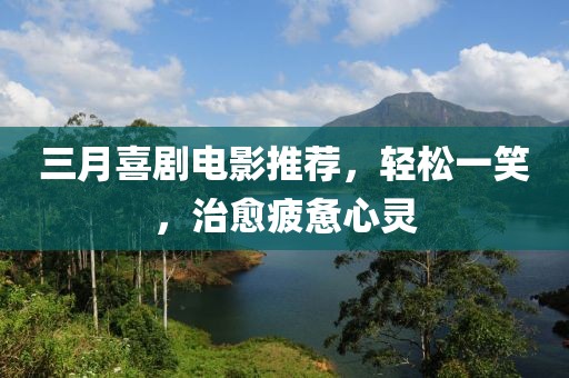三月喜剧电影推荐，轻松一笑，治愈疲惫心灵