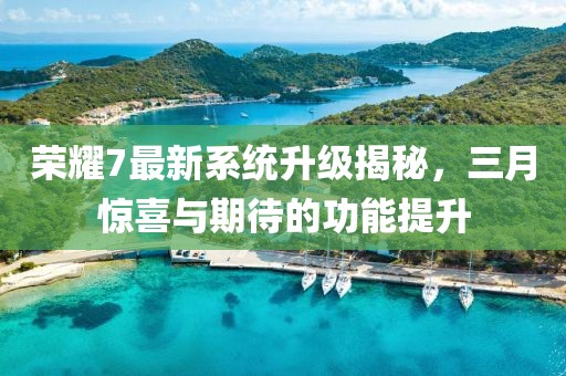 荣耀7最新系统升级揭秘，三月惊喜与期待的功能提升