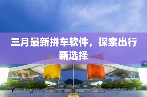 三月最新拼车软件，探索出行新选择