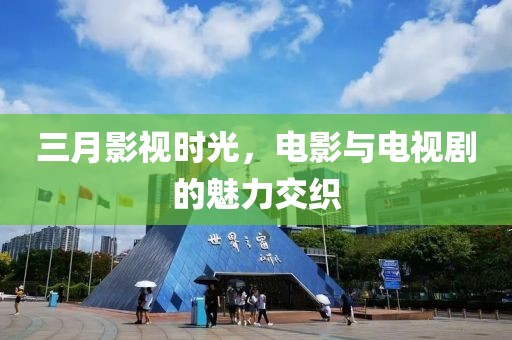 三月影视时光，电影与电视剧的魅力交织