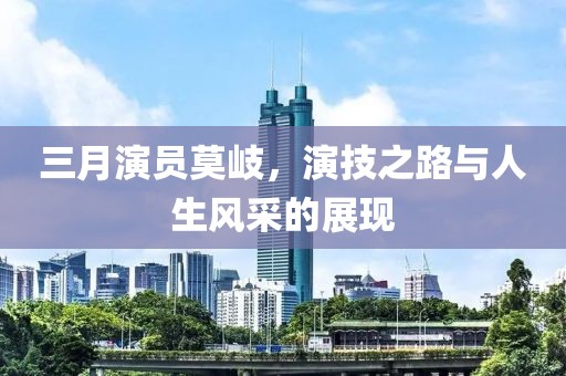三月演员莫岐，演技之路与人生风采的展现