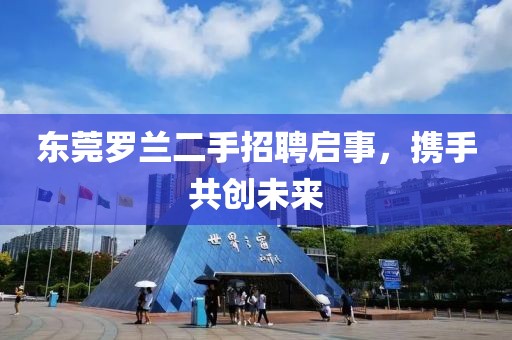 东莞罗兰二手招聘启事，携手共创未来