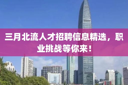 三月北流人才招聘信息精选，职业挑战等你来！
