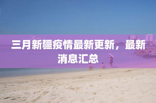 三月新疆疫情最新更新，最新消息汇总