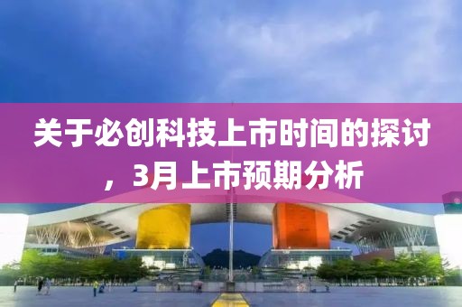 关于必创科技上市时间的探讨，3月上市预期分析