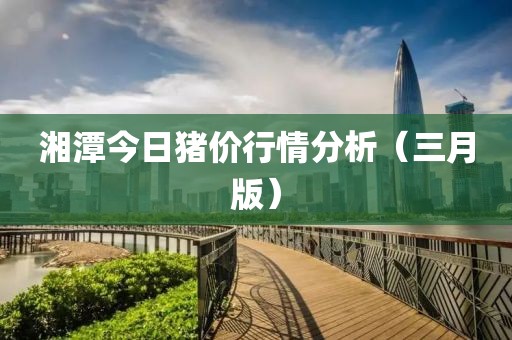 湘潭今日猪价行情分析（三月版）