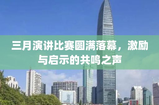 三月演讲比赛圆满落幕，激励与启示的共鸣之声