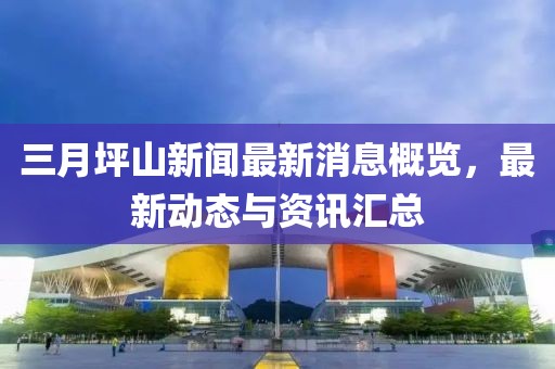 三月坪山新闻最新消息概览，最新动态与资讯汇总