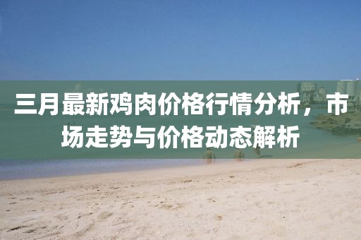 三月最新鸡肉价格行情分析，市场走势与价格动态解析