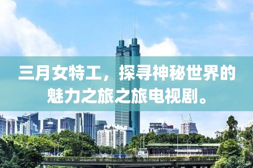 三月女特工，探寻神秘世界的魅力之旅之旅电视剧。