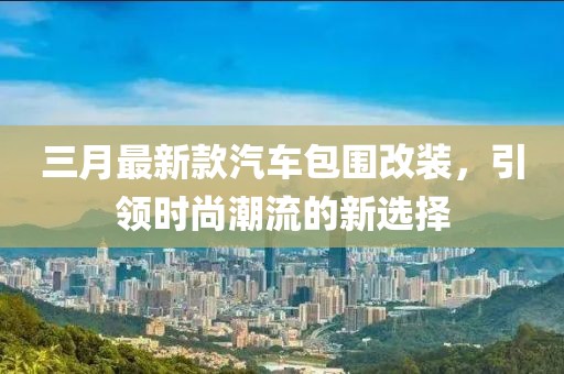 三月最新款汽车包围改装，引领时尚潮流的新选择