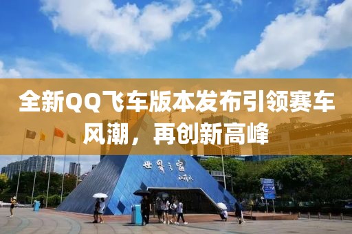 全新QQ飞车版本发布引领赛车风潮，再创新高峰