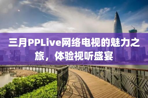三月PPLive网络电视的魅力之旅，体验视听盛宴