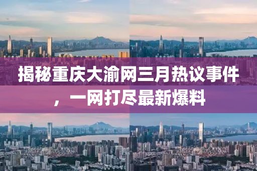 揭秘重庆大渝网三月热议事件，一网打尽最新爆料