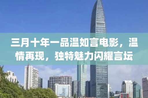 三月十年一品温如言电影，温情再现，独特魅力闪耀言坛