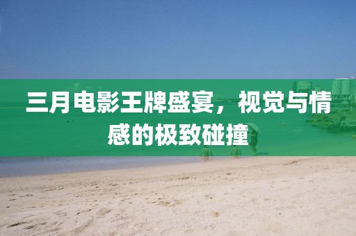 三月电影王牌盛宴，视觉与情感的极致碰撞