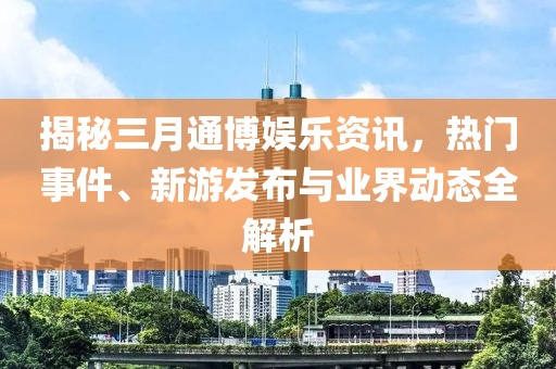揭秘三月通博娱乐资讯，热门事件、新游发布与业界动态全解析