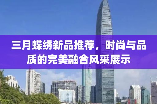 三月蝶绣新品推荐，时尚与品质的完美融合风采展示