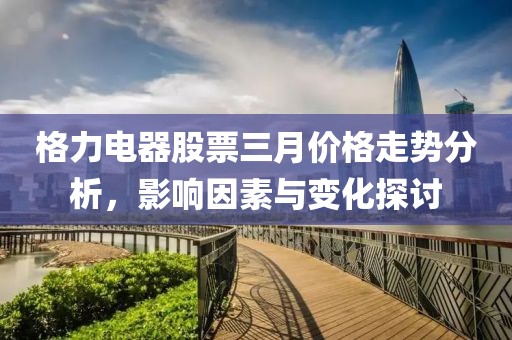 格力电器股票三月价格走势分析，影响因素与变化探讨