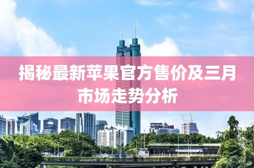 揭秘最新苹果官方售价及三月市场走势分析