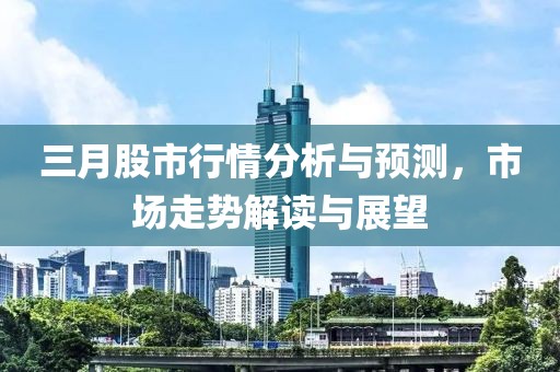 三月股市行情分析与预测，市场走势解读与展望