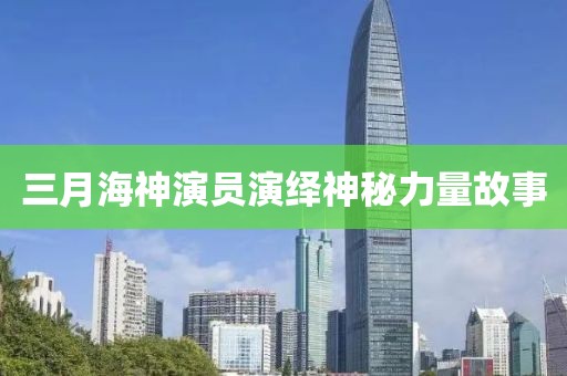 三月海神演员演绎神秘力量故事