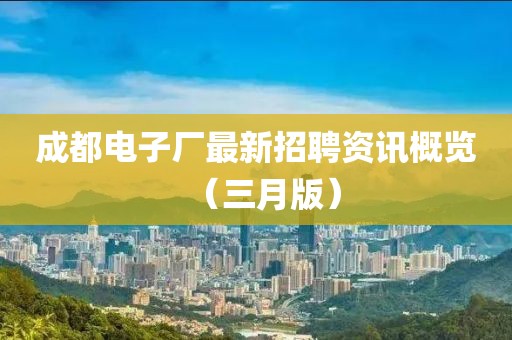 成都电子厂最新招聘资讯概览（三月版）