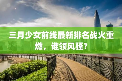 三月少女前线最新排名战火重燃，谁领风骚？