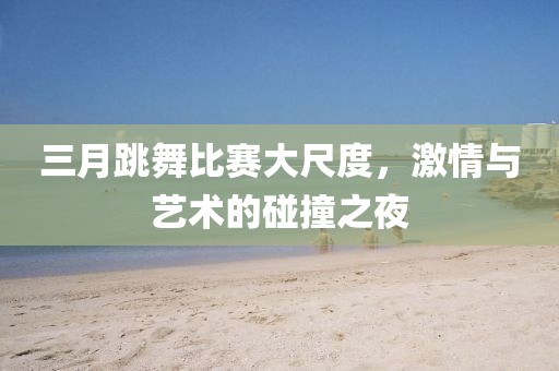 三月跳舞比赛大尺度，激情与艺术的碰撞之夜