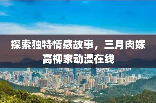 探索独特情感故事，三月肉嫁高柳家动漫在线