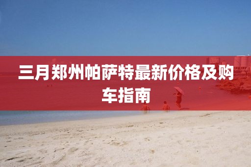 三月郑州帕萨特最新价格及购车指南