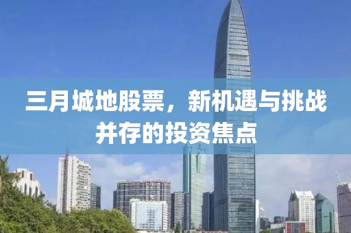 三月城地股票，新机遇与挑战并存的投资焦点