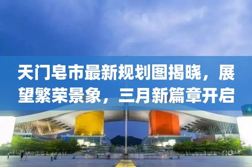 天门皂市最新规划图揭晓，展望繁荣景象，三月新篇章开启
