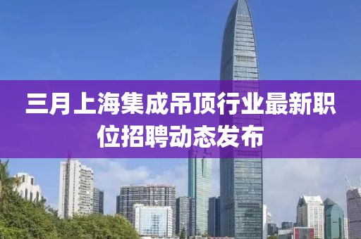 三月上海集成吊顶行业最新职位招聘动态发布
