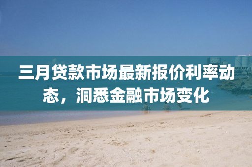 三月贷款市场最新报价利率动态，洞悉金融市场变化