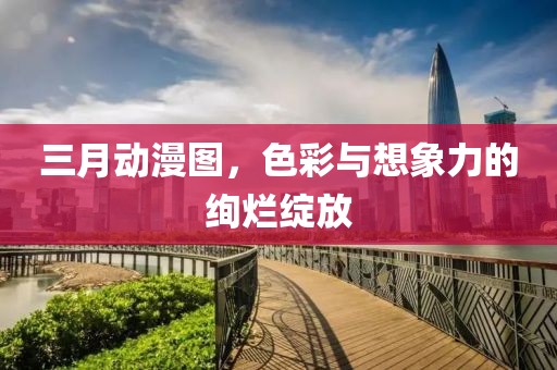 三月动漫图，色彩与想象力的绚烂绽放